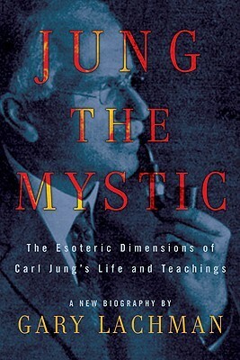 Jung the Mystic: The Esoteric Dimensions of Carl Jung's Life & Teachings by Gary Lachman