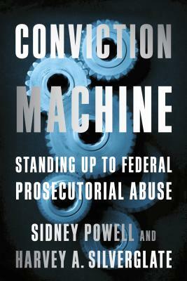 Conviction Machine: Standing Up to Federal Prosecutorial Abuse by Sidney Powell, Harvey Silverglate