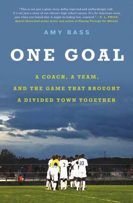 One Goal: A Coach, a Team, and the Game That Brought a Divided Town Together by Amy Bass