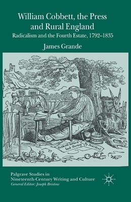 William Cobbett, the Press and Rural England: Radicalism and the Fourth Estate, 1792-1835 by James Grande
