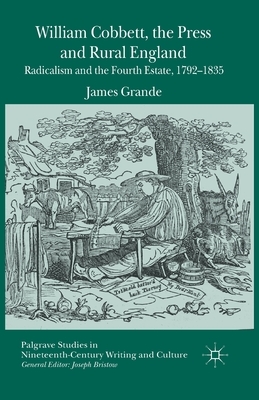 William Cobbett, the Press and Rural England: Radicalism and the Fourth Estate, 1792-1835 by James Grande