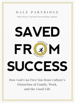 Saved from Success: How God Can Free You from Culture's Distortion of Family, Work, and the Good Life by Dale Partridge