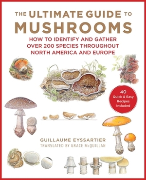 The Ultimate Guide to Mushrooms: How to Identify and Gather Over 200 Species Throughout North America and Europe by Guillaume Eyssartier