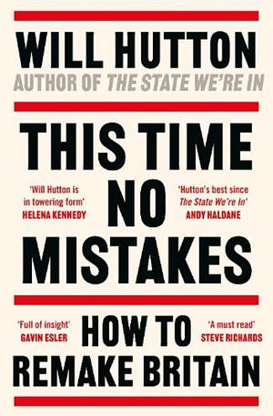 This Time No Mistakes: How to Remake Britain by Will Hutton