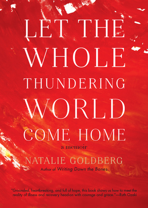 Let the Whole Thundering World Come Home: A Memoir by Natalie Goldberg