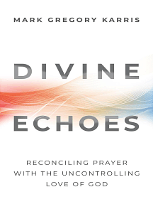Divine Echoes: Reconciling Prayer with the Uncontrolling Love of God by Mark Gregory Karris