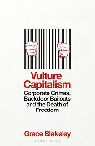 Vulture Capitalism: Corporate Crimes, Backdoor Bailouts, and the Death of Freedom by Grace Blakeley