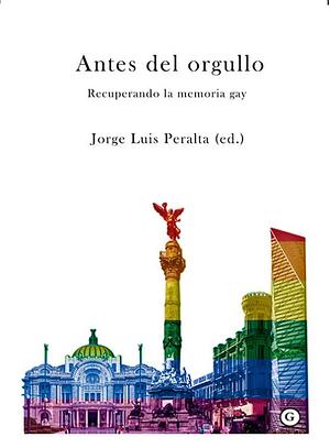 Antes del orgullo: Recuperando la memoria gay by Jorge Luis Peralta
