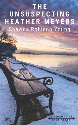 The Unsuspecting Heather Meyers: A Redemptive Love Story by Shawna Robison Young