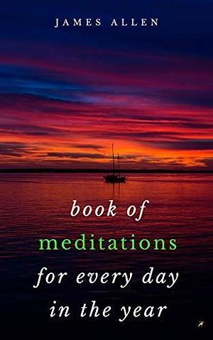 Book of Meditations For Every Day in the Year: A Guide to Daily Meditation, or; How to Enjoy Your Life and the World by James Allen, James Allen