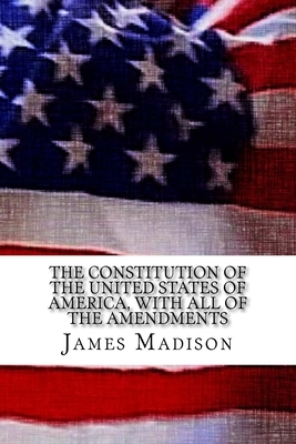 The Constitution of the United States of America, with all of the Amendments by James Madison