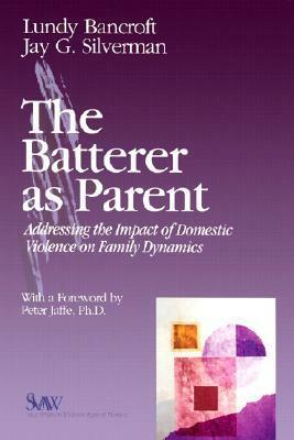 The Batterer as Parent: Addressing the Impact of Domestic Violence on Family Dynamics by Lundy Bancroft, Jay G. Silverman