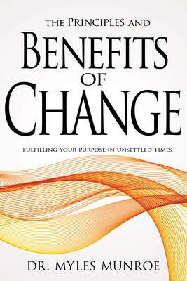 The Principles and Benefits of Change: Fulfilling Your Purpose in Unsettled Times by Myles Munroe