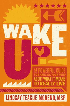 Wake Up!: The Powerful Guide to Changing Your Mind About What It Means to Really Live by Lindsay Teague Moreno, Lindsay Teague Moreno