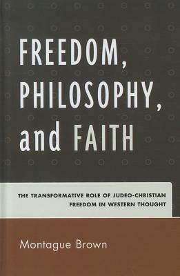 Freedom, Philosophy, and Faith: The Transformative Role of Judeo-Christian Freedom in Western Thought by Montague Brown