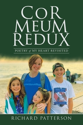 Cor Meum Redux: Poetry of My Heart Revisited by Richard Patterson
