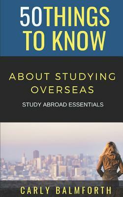 50 Things to Know about Studying Overseas: Study Abroad Essentials by 50 Things to Know, Carly Balmforth