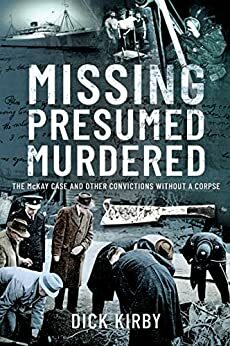 Missing Presumed Murdered: The McKay Case and Other Convictions without a Corpse by Dick Kirby
