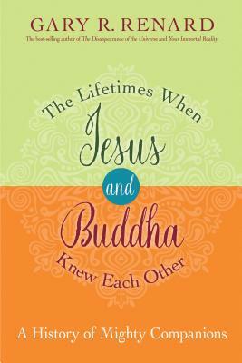 The Lifetimes When Jesus and Buddha Knew Each Other: A History of Mighty Companions by Gary R. Renard