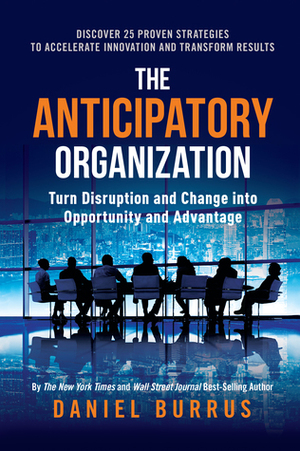 The Anticipatory Organization: Turn Disruption and Change into Opportunity and Advantage by Daniel Burrus