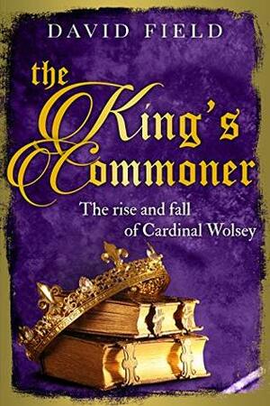 The King's Commoner: The rise and fall of Cardinal Wolsey by David Field