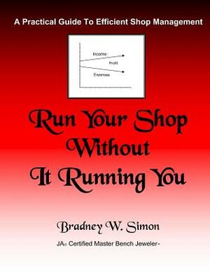 Run Your Shop Without It Running You: A Practical Guide To Efficient Shop Management by Brad Simon