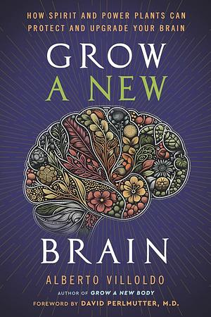 Grow a New Brain: How Spirit and Power Plants Can Protect and Upgrade Your Brain by Alberto Villoldo