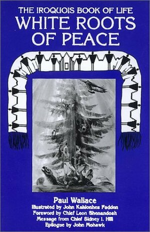 White Roots of Peace: The Iroquois Book of Life by John Kahionhes Fadden, Paul A.W. Wallace, John Mohawk, Leon Shenandoah