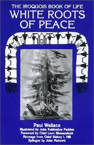 White Roots of Peace: The Iroquois Book of Life by Paul A.W. Wallace, Leon Shenandoah, John Kahionhes Fadden, John Mohawk