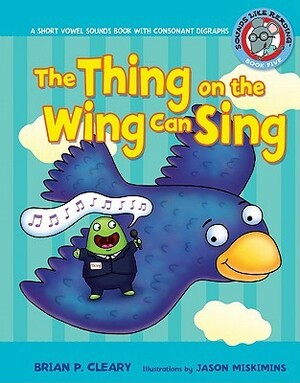 The Thing on the Wing Can Sing: A Short Vowel Sounds Book with Consonant Digraphs by Jason Miskimins, Alice M. Maday, Brian P. Cleary