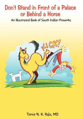 Don't Stand in Front of a Palace or Behind a Horse: An Illustrated Book of South Indian Proverbs by Tonse N. K. Raju