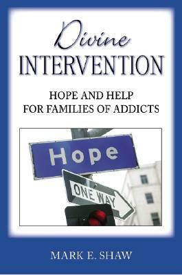 Divine Intervention: Hope and Help for Families of Addicts by Mark E. Shaw