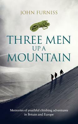 Three Men Up A Mountain: Memories of youthful climbing adventures in Britain and Europe by John Furniss