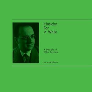 Musician For A While: A Biography of Walter Bergmann by Anne Martin