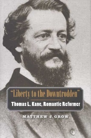 Liberty to the Downtrodden: Thomas L. Kane, Romantic Reformer by Matthew J. Grow