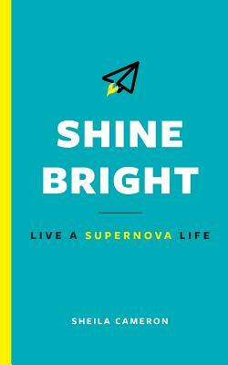 Shine Bright: Live A Supernova Life by Sheila Cameron