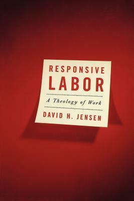 Responsive Labor: A Theology of Work by David H. Jensen
