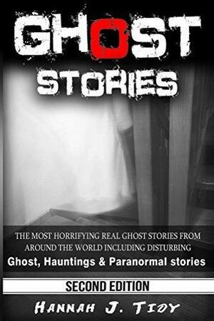 Ghost Stories: Compilation of horrifyingly REAL ghost stories & truly disturbing-Hauntings & Paranormal stories by Hannah J. Tidy, Hannah J. Tidy