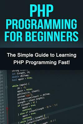 PHP Programming For Beginners: The Simple Guide to Learning PHP Fast! by Tim Warren