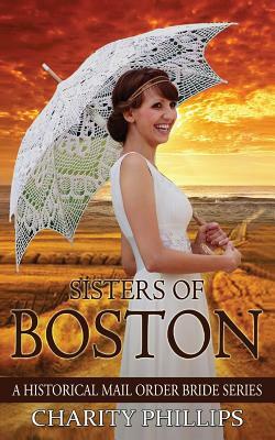 Mail Order Bride: Sisters Of Boston: A Clean Historical Western Christian Mail Order Bride Series by Charity Phillips