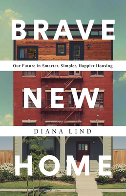 Brave New Home: Our Future in Smarter, Simpler, Happier Housing by Diana Lind