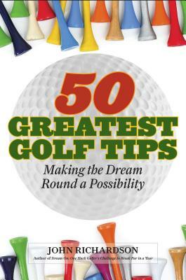50 Greatest Golf Tips: Making the Dream Round a Reality by John Richardson