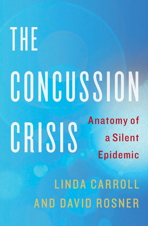 The Concussion Crisis: Anatomy of a Silent Epidemic by David Rosner, Linda Carroll