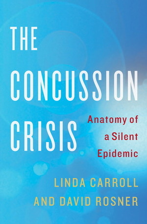 The Concussion Crisis: Anatomy of a Silent Epidemic by Linda Carroll, David Rosner