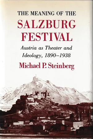 The Meaning of the Salzburg Festival: Austria as theater and ideology, 1890-1938 by Michael P. Steinberg