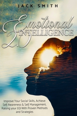 Emotional Intelligence 2.0: Improve Your Social Skills, Achieve Self Awareness & Self Management, Raising your EQ With Proven Methods and Strategi by Jack Smith