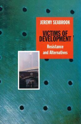 Victims of Development: Resistance & Alternatives by Jeremy Seabrook
