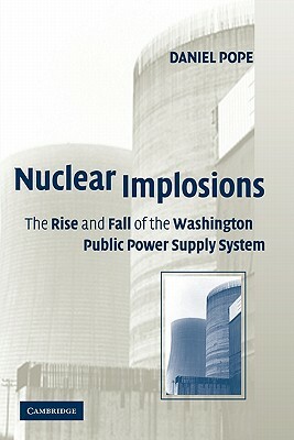 Nuclear Implosions: The Rise and Fall of the Washington Public Power Supply System by Daniel Pope