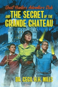 Ghost Hunters Adventure Club and the Secret of the Grande Chateau by Dr. Cecil H.H. Mills