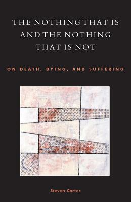 The Nothing That Is and the Nothing That Is Not: On Death, Dying, and Suffering by Steven Carter